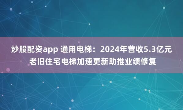 炒股配资app 通用电梯：2024年营收5.3亿元 老旧住宅电梯加速更新助推业绩修复
