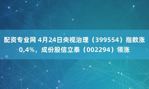配资专业网 4月24日央视治理（399554）指数涨0.4%，成份股信立泰（002294）领涨