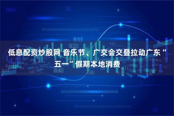 低息配资炒股网 音乐节、广交会交叠拉动广东“五一”假期本地消费