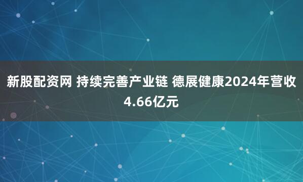 新股配资网 持续完善产业链 德展健康2024年营收4.66亿元