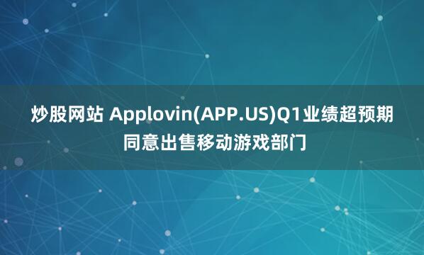 炒股网站 Applovin(APP.US)Q1业绩超预期 同意出售移动游戏部门
