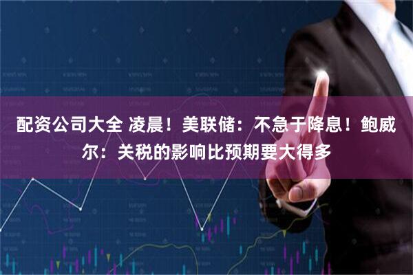 配资公司大全 凌晨！美联储：不急于降息！鲍威尔：关税的影响比预期要大得多
