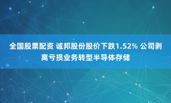 全国股票配资 诚邦股份股价下跌1.52% 公司剥离亏损业务转型半导体存储