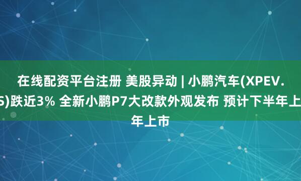 在线配资平台注册 美股异动 | 小鹏汽车(XPEV.US)跌近3% 全新小鹏P7大改款外观发布 预计下半年上市